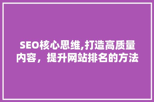 SEO核心思维,打造高质量内容，提升网站排名的方法