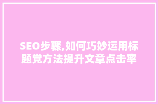 SEO步骤,如何巧妙运用标题党方法提升文章点击率