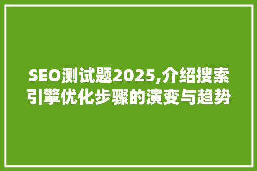 SEO测试题2025,介绍搜索引擎优化步骤的演变与趋势