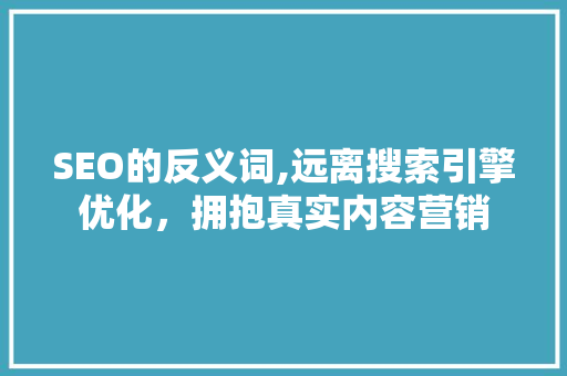 SEO的反义词,远离搜索引擎优化，拥抱真实内容营销
