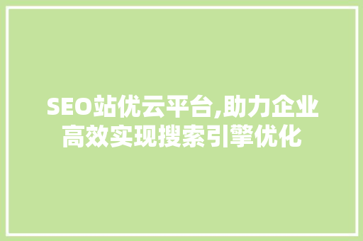 SEO站优云平台,助力企业高效实现搜索引擎优化