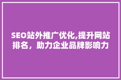 SEO站外推广优化,提升网站排名，助力企业品牌影响力