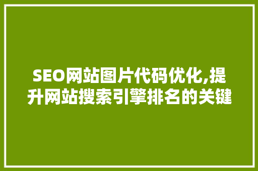 SEO网站图片代码优化,提升网站搜索引擎排名的关键步骤