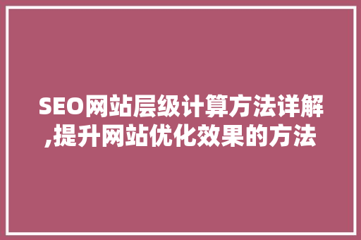 SEO网站层级计算方法详解,提升网站优化效果的方法