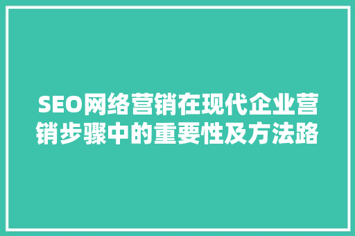 SEO网络营销在现代企业营销步骤中的重要性及方法路径