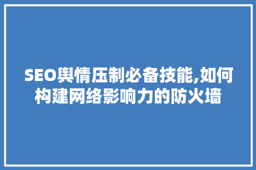 SEO舆情压制必备技能,如何构建网络影响力的防火墙