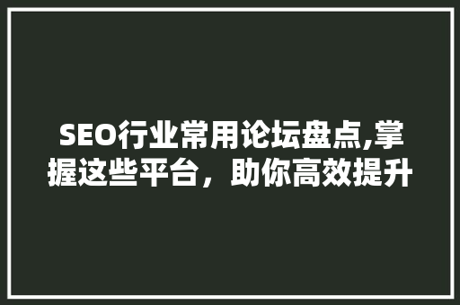 SEO行业常用论坛盘点,掌握这些平台，助你高效提升网站排名