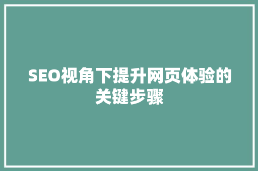 SEO视角下提升网页体验的关键步骤