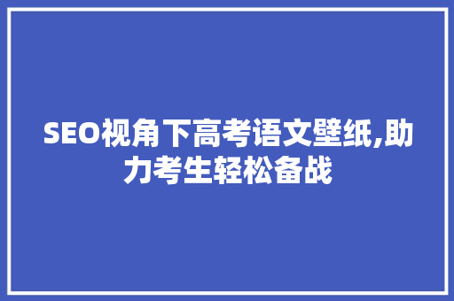 SEO视角下高考语文壁纸,助力考生轻松备战