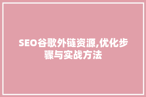 SEO谷歌外链资源,优化步骤与实战方法