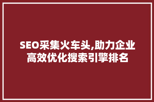 SEO采集火车头,助力企业高效优化搜索引擎排名