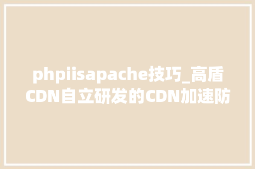 phpiisapache技巧_高盾CDN自立研发的CDN加速防护引擎宣告
