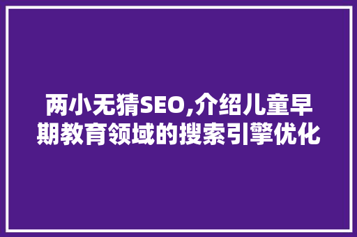 两小无猜SEO,介绍儿童早期教育领域的搜索引擎优化步骤