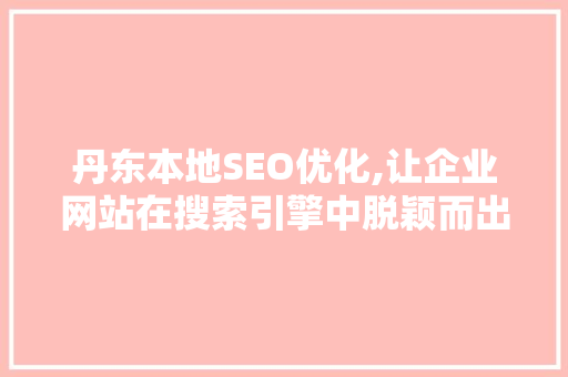 丹东本地SEO优化,让企业网站在搜索引擎中脱颖而出