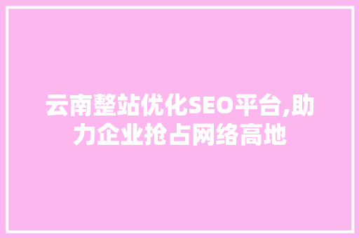 云南整站优化SEO平台,助力企业抢占网络高地