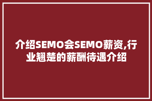介绍SEMO会SEMO薪资,行业翘楚的薪酬待遇介绍