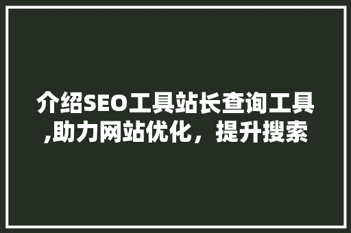 介绍SEO工具站长查询工具,助力网站优化，提升搜索引擎排名