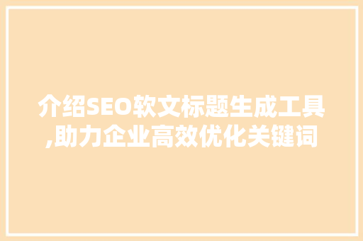 介绍SEO软文标题生成工具,助力企业高效优化关键词，提升网站排名