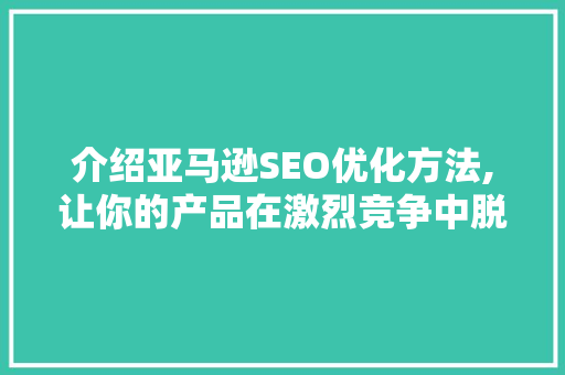 介绍亚马逊SEO优化方法,让你的产品在激烈竞争中脱颖而出