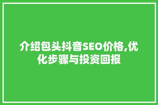介绍包头抖音SEO价格,优化步骤与投资回报