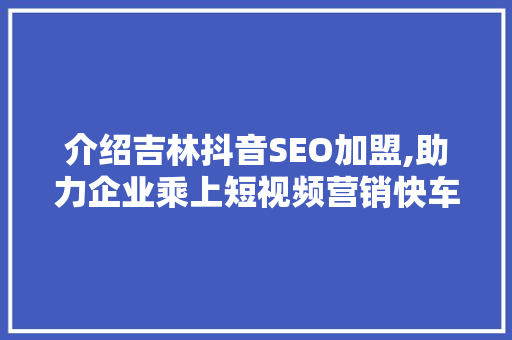 介绍吉林抖音SEO加盟,助力企业乘上短视频营销快车道