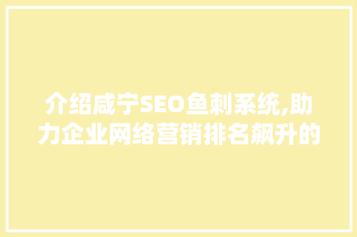 介绍咸宁SEO鱼刺系统,助力企业网络营销排名飙升的方法