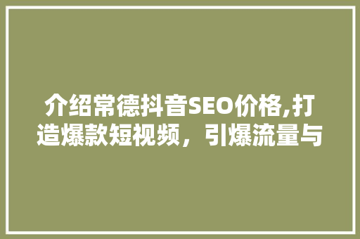 介绍常德抖音SEO价格,打造爆款短视频，引爆流量与收入！