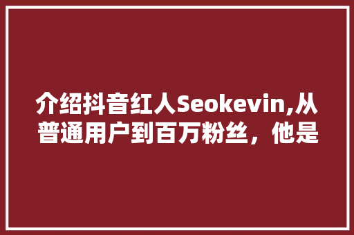 介绍抖音红人Seokevin,从普通用户到百万粉丝，他是如何做到的