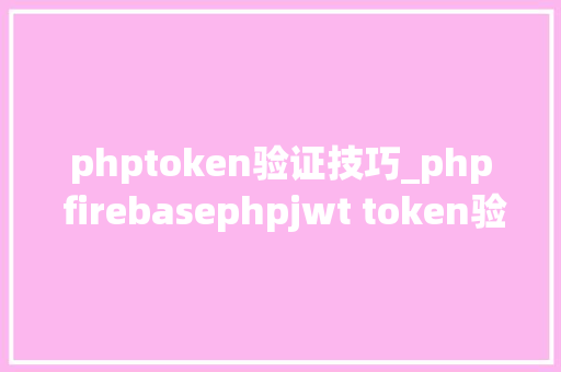 phptoken验证技巧_php firebasephpjwt token验证还在用session吗