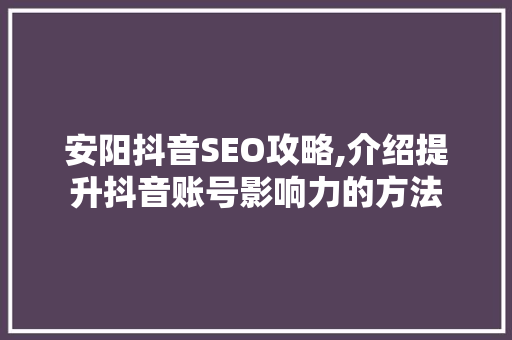 安阳抖音SEO攻略,介绍提升抖音账号影响力的方法
