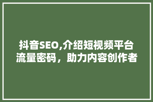 抖音SEO,介绍短视频平台流量密码，助力内容创作者脱颖而出