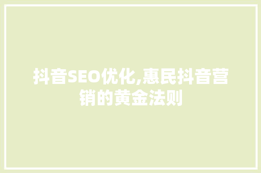 抖音SEO优化,惠民抖音营销的黄金法则