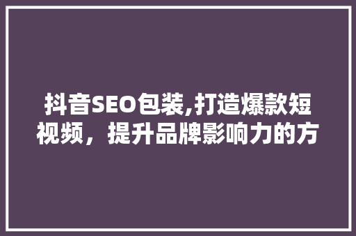抖音SEO包装,打造爆款短视频，提升品牌影响力的方法