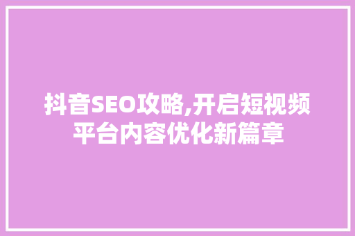 抖音SEO攻略,开启短视频平台内容优化新篇章