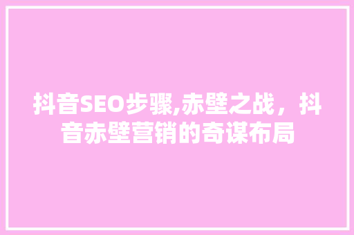 抖音SEO步骤,赤壁之战，抖音赤壁营销的奇谋布局