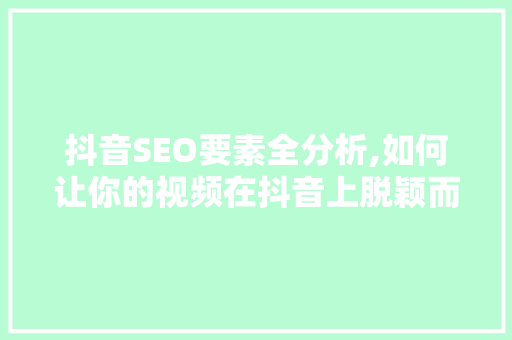 抖音SEO要素全分析,如何让你的视频在抖音上脱颖而出