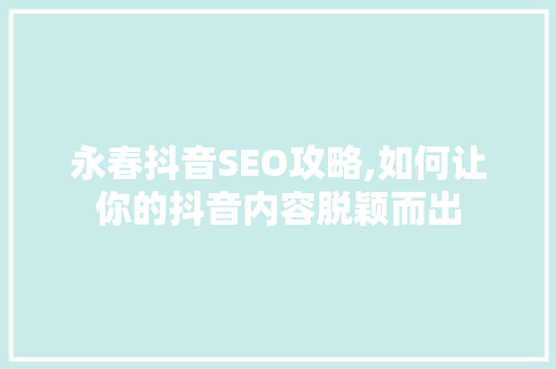 永春抖音SEO攻略,如何让你的抖音内容脱颖而出
