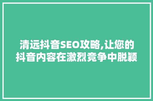 清远抖音SEO攻略,让您的抖音内容在激烈竞争中脱颖而出