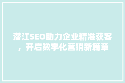 潜江SEO助力企业精准获客，开启数字化营销新篇章