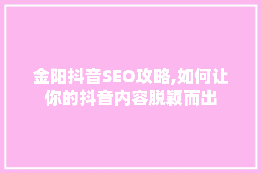 金阳抖音SEO攻略,如何让你的抖音内容脱颖而出