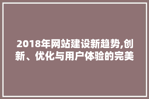 2018年网站建设新趋势,创新、优化与用户体验的完美融合