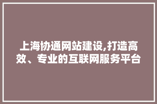 上海协通网站建设,打造高效、专业的互联网服务平台