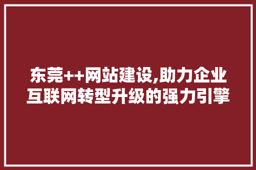 东莞++网站建设,助力企业互联网转型升级的强力引擎