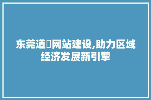 东莞道滘网站建设,助力区域经济发展新引擎