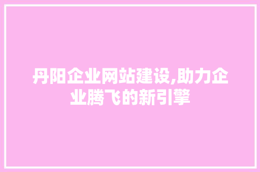丹阳企业网站建设,助力企业腾飞的新引擎