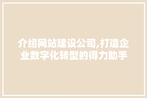 介绍网站建设公司,打造企业数字化转型的得力助手