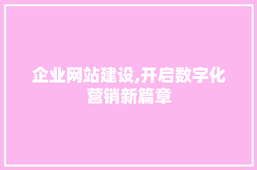 企业网站建设,开启数字化营销新篇章