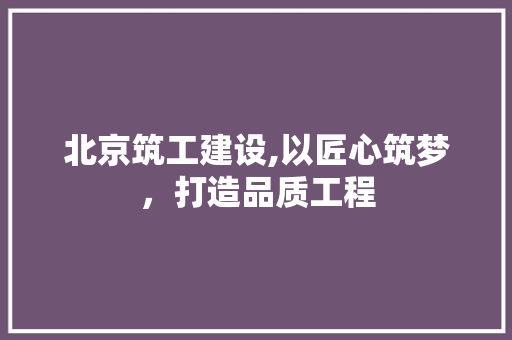 北京筑工建设,以匠心筑梦，打造品质工程