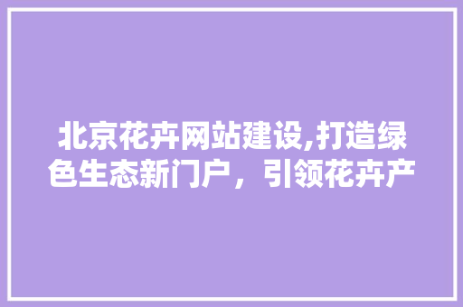 北京花卉网站建设,打造绿色生态新门户，引领花卉产业发展新潮流