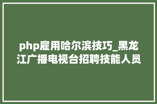 php雇用哈尔滨技巧_黑龙江广播电视台招聘技能人员啦